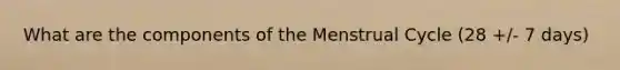 What are the components of the Menstrual Cycle (28 +/- 7 days)