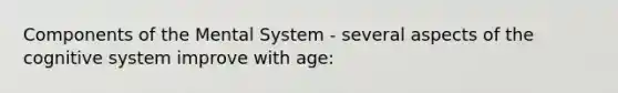 Components of the Mental System - several aspects of the cognitive system improve with age: