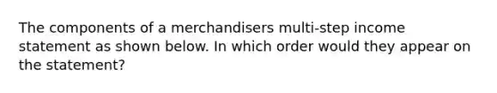 The components of a merchandisers multi-step income statement as shown below. In which order would they appear on the statement?