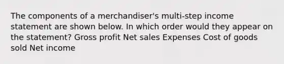 The components of a merchandiser's multi-step income statement are shown below. In which order would they appear on the statement? Gross profit Net sales Expenses Cost of goods sold Net income