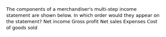 The components of a merchandiser's multi-step income statement are shown below. In which order would they appear on the statement? Net income Gross profit Net sales Expenses Cost of goods sold