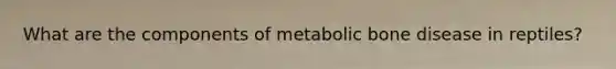 What are the components of metabolic bone disease in reptiles?