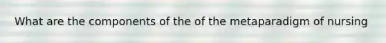 What are the components of the of the metaparadigm of nursing