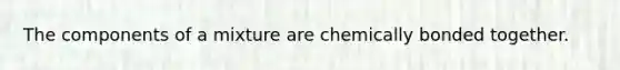 The components of a mixture are chemically bonded together.