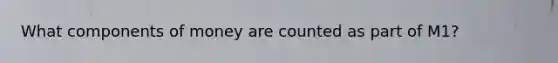 What components of money are counted as part of M1?