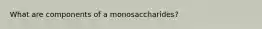 What are components of a monosaccharides?