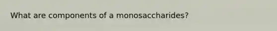 What are components of a monosaccharides?