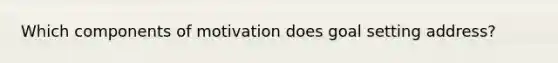 Which components of motivation does goal setting address?