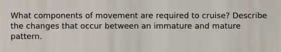 What components of movement are required to cruise? Describe the changes that occur between an immature and mature pattern.