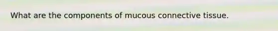 What are the components of mucous connective tissue.