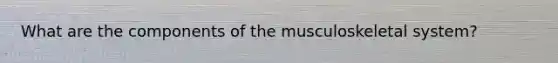 What are the components of the musculoskeletal system?