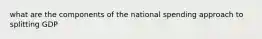 what are the components of the national spending approach to splitting GDP