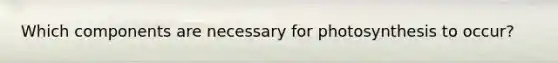 Which components are necessary for photosynthesis to occur?