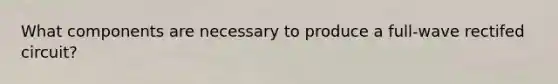 What components are necessary to produce a full-wave rectifed circuit?