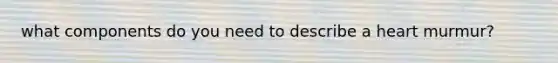 what components do you need to describe a heart murmur?