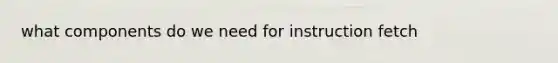 what components do we need for instruction fetch