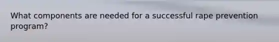 What components are needed for a successful rape prevention program?