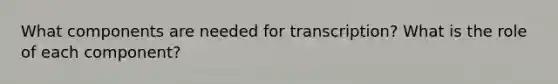 What components are needed for transcription? What is the role of each component?