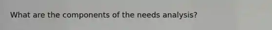 What are the components of the needs analysis?