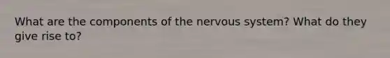 What are the components of the nervous system? What do they give rise to?