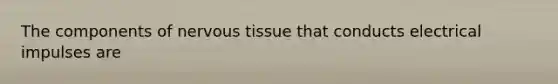 The components of <a href='https://www.questionai.com/knowledge/kqA5Ws88nP-nervous-tissue' class='anchor-knowledge'>nervous tissue</a> that conducts electrical impulses are