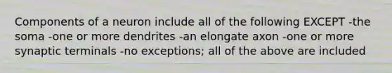 Components of a neuron include all of the following EXCEPT -the soma -one or more dendrites -an elongate axon -one or more synaptic terminals -no exceptions; all of the above are included