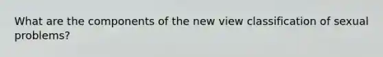 What are the components of the new view classification of sexual problems?