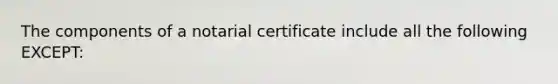 The components of a notarial certificate include all the following EXCEPT: