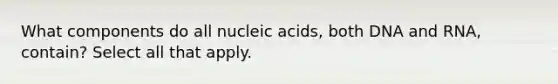 What components do all nucleic acids, both DNA and RNA, contain? Select all that apply.