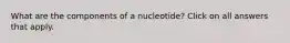 What are the components of a nucleotide? Click on all answers that apply.