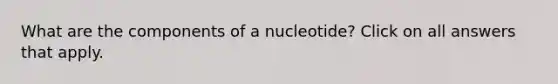 What are the components of a nucleotide? Click on all answers that apply.