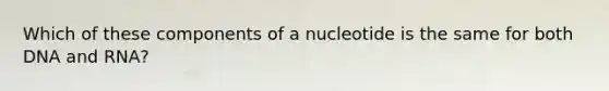 Which of these components of a nucleotide is the same for both DNA and RNA?