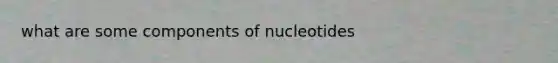 what are some components of nucleotides