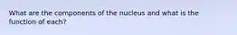 What are the components of the nucleus and what is the function of each?