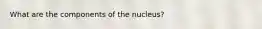 What are the components of the nucleus?