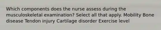 Which components does the nurse assess during the musculoskeletal examination? Select all that apply. Mobility Bone disease Tendon injury Cartilage disorder Exercise level