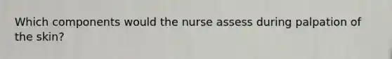 Which components would the nurse assess during palpation of the skin?