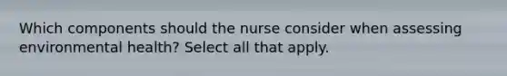 Which components should the nurse consider when assessing environmental health? Select all that apply.