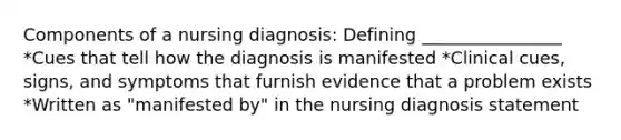 Components of a nursing diagnosis: Defining ________________ *Cues that tell how the diagnosis is manifested *Clinical cues, signs, and symptoms that furnish evidence that a problem exists *Written as "manifested by" in the nursing diagnosis statement