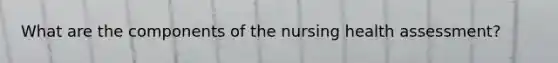 What are the components of the nursing health assessment?