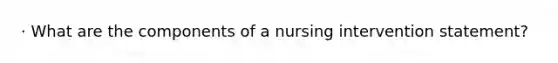 · What are the components of a nursing intervention statement?