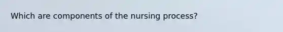 Which are components of the nursing process?