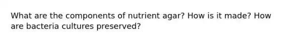 What are the components of nutrient agar? How is it made? How are bacteria cultures preserved?