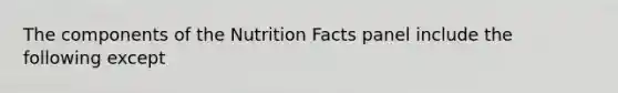 The components of the Nutrition Facts panel include the following except