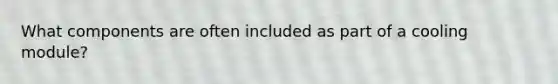 What components are often included as part of a cooling module?