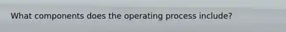 What components does the operating process include?