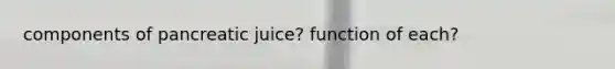 components of pancreatic juice? function of each?