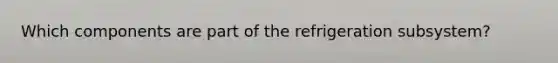 Which components are part of the refrigeration subsystem?
