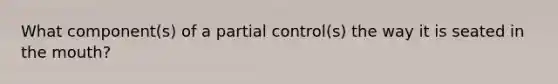 What component(s) of a partial control(s) the way it is seated in the mouth?