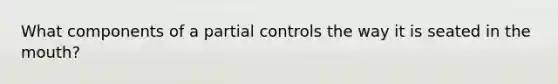 What components of a partial controls the way it is seated in the mouth?